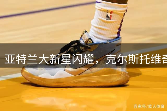 亚特兰大新星闪耀，克尔斯托维奇获评最佳球员