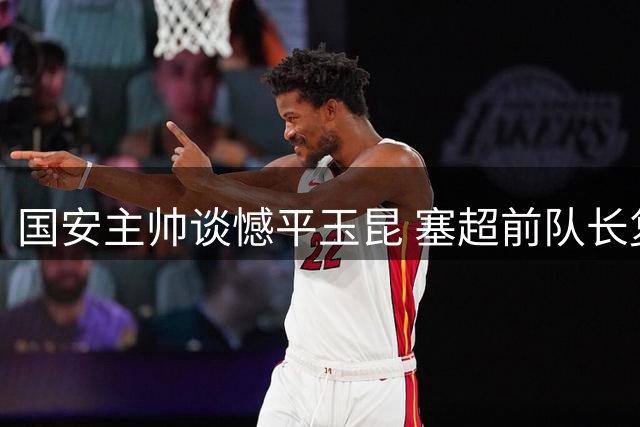 国安主帅谈憾平玉昆 塞超前队长复出引关注