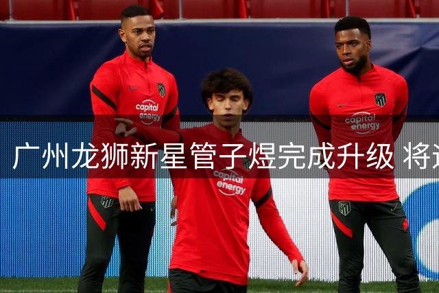 广州龙狮新星管子煜完成升级 将迎CBA首秀