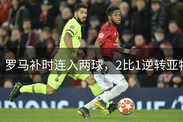 罗马补时连入两球，2比1逆转亚特兰大