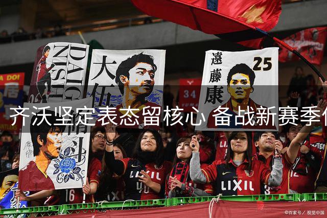 齐沃坚定表态留核心 备战新赛季信心足